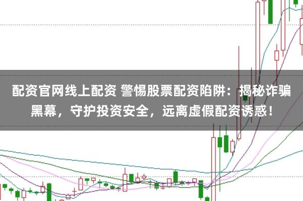 配资官网线上配资 警惕股票配资陷阱：揭秘诈骗黑幕，守护投资安全，远离虚假配资诱惑！