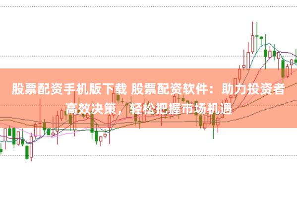股票配资手机版下载 股票配资软件：助力投资者高效决策，轻松把握市场机遇