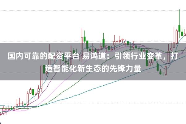 国内可靠的配资平台 易鸿道：引领行业变革，打造智能化新生态的先锋力量