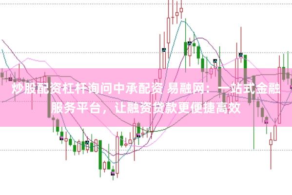 炒股配资杠杆询问中承配资 易融网：一站式金融服务平台，让融资贷款更便捷高效