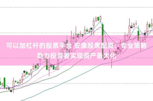 可以加杠杆的股票平台 安康股票配资：专业策略助力投资者实现资产最大化