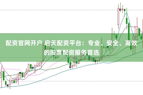 配资官网开户 启天配资平台：专业、安全、高效的股票配资服务首选