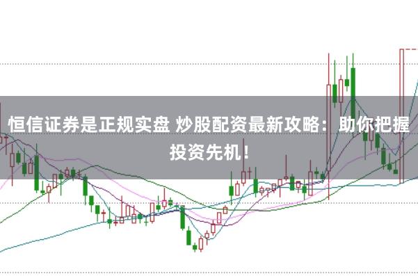 恒信证券是正规实盘 炒股配资最新攻略：助你把握投资先机！