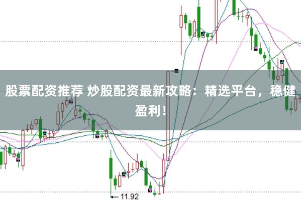 股票配资推荐 炒股配资最新攻略：精选平台，稳健盈利！