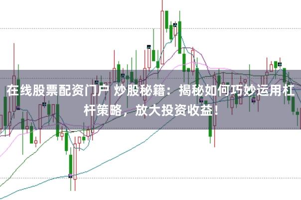 在线股票配资门户 炒股秘籍：揭秘如何巧妙运用杠杆策略，放大投资收益！