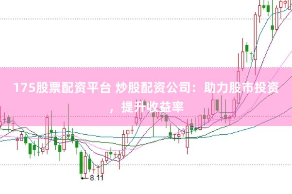175股票配资平台 炒股配资公司：助力股市投资，提升收益率