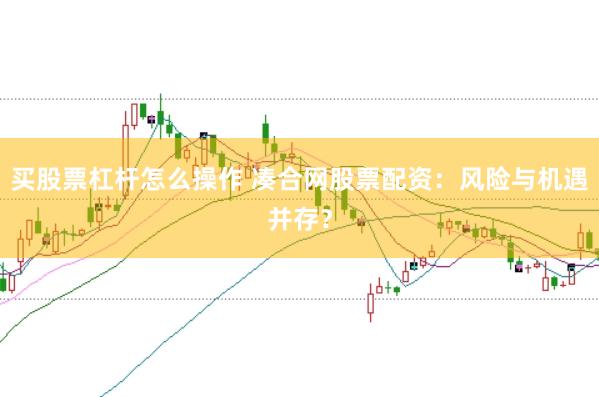 买股票杠杆怎么操作 凑合网股票配资：风险与机遇并存？