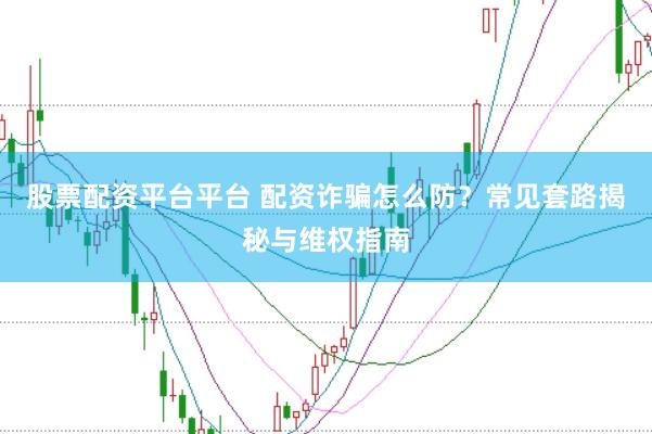 股票配资平台平台 配资诈骗怎么防？常见套路揭秘与维权指南