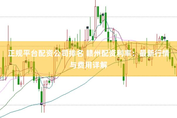 正规平台配资公司排名 赣州配资利率：最新行情与费用详解