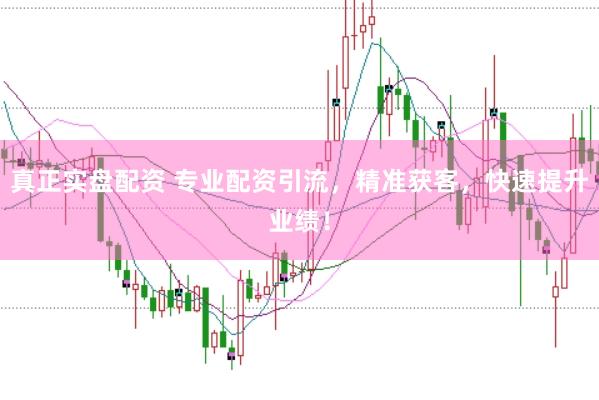 真正实盘配资 专业配资引流，精准获客，快速提升业绩！