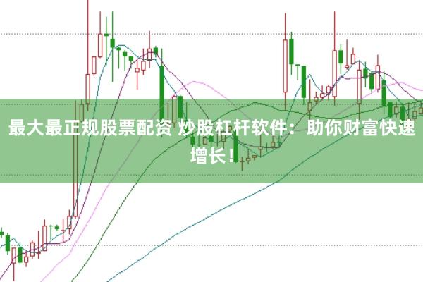 最大最正规股票配资 炒股杠杆软件：助你财富快速增长！