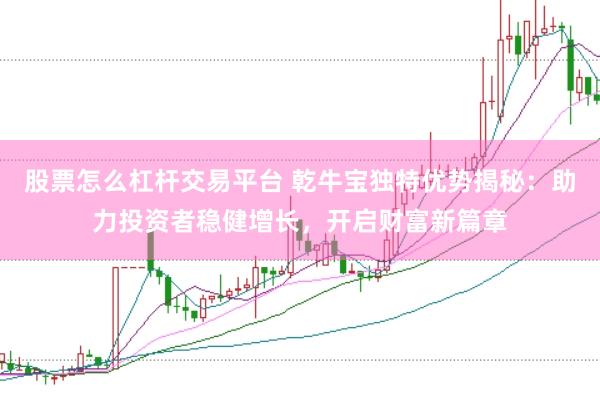 股票怎么杠杆交易平台 乾牛宝独特优势揭秘：助力投资者稳健增长，开启财富新篇章