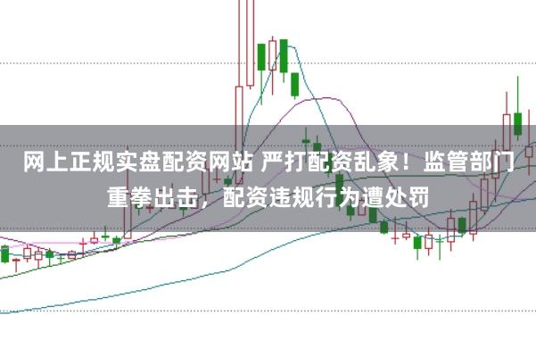 网上正规实盘配资网站 严打配资乱象！监管部门重拳出击，配资违规行为遭处罚