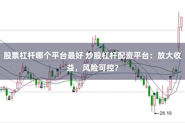 股票杠杆哪个平台最好 炒股杠杆配资平台：放大收益，风险可控？