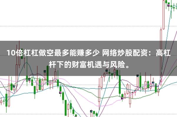 10倍杠杠做空最多能赚多少 网络炒股配资：高杠杆下的财富机遇与风险。