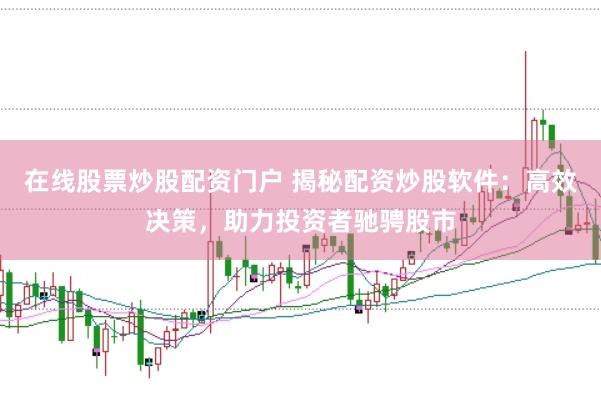 在线股票炒股配资门户 揭秘配资炒股软件：高效决策，助力投资者驰骋股市