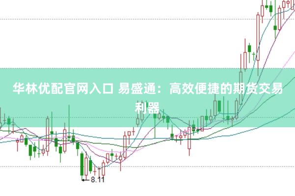 华林优配官网入口 易盛通：高效便捷的期货交易利器
