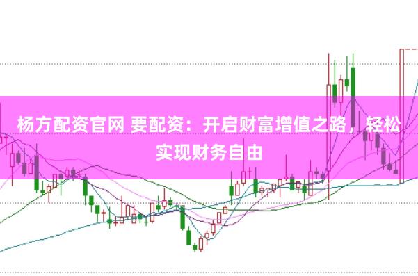 杨方配资官网 要配资：开启财富增值之路，轻松实现财务自由