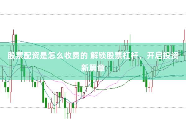 股票配资是怎么收费的 解锁股票杠杆，开启投资新篇章
