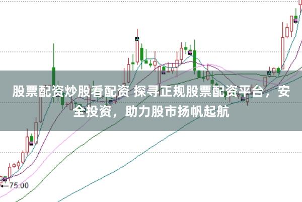 股票配资炒股看配资 探寻正规股票配资平台，安全投资，助力股市扬帆起航