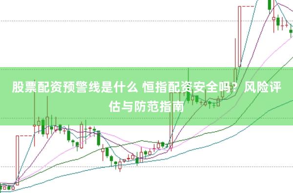 股票配资预警线是什么 恒指配资安全吗？风险评估与防范指南