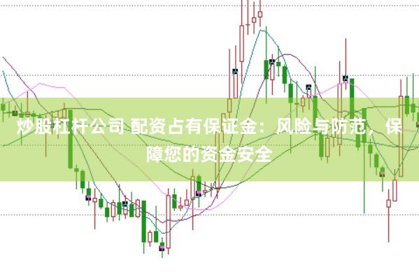 炒股杠杆公司 配资占有保证金：风险与防范，保障您的资金安全