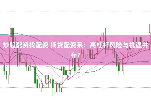 炒股配资找配资 期货配资系：高杠杆风险与机遇并存？