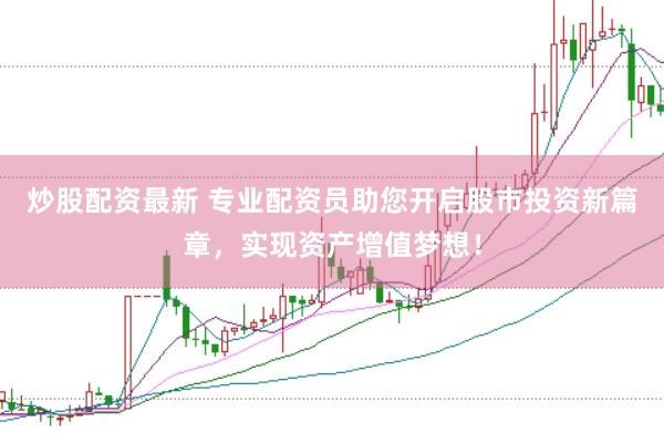 炒股配资最新 专业配资员助您开启股市投资新篇章，实现资产增值梦想！