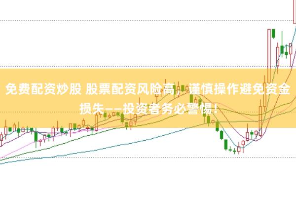 免费配资炒股 股票配资风险高，谨慎操作避免资金损失——投资者务必警惕！