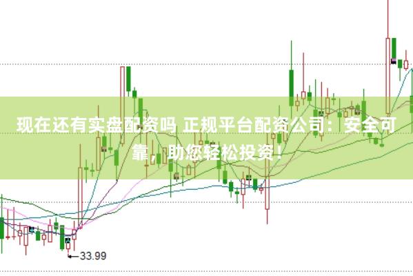 现在还有实盘配资吗 正规平台配资公司：安全可靠，助您轻松投资！
