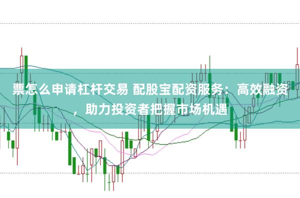 票怎么申请杠杆交易 配股宝配资服务：高效融资，助力投资者把握市场机遇