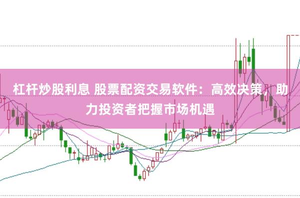 杠杆炒股利息 股票配资交易软件：高效决策，助力投资者把握市场机遇