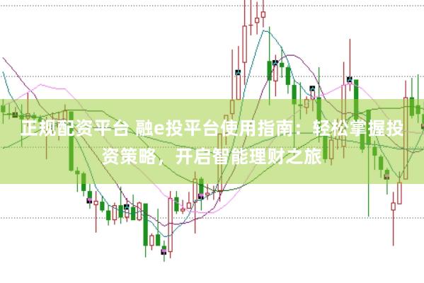 正规配资平台 融e投平台使用指南：轻松掌握投资策略，开启智能理财之旅