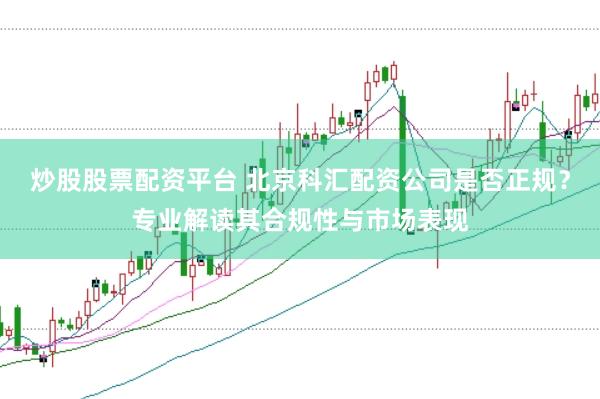炒股股票配资平台 北京科汇配资公司是否正规？专业解读其合规性与市场表现