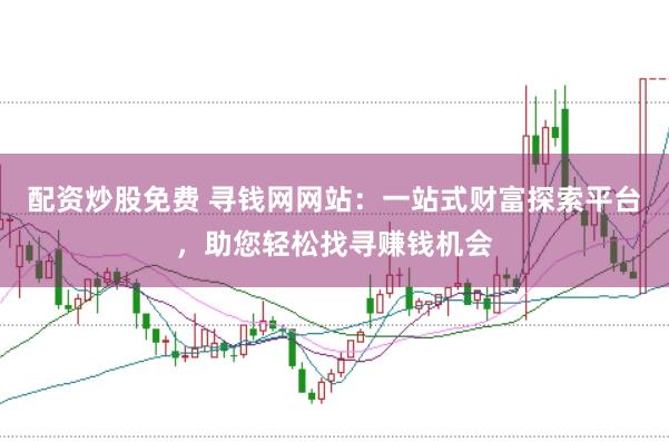 配资炒股免费 寻钱网网站：一站式财富探索平台，助您轻松找寻赚钱机会