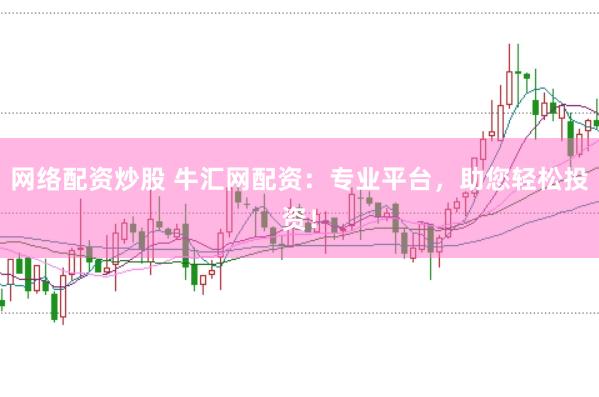 网络配资炒股 牛汇网配资：专业平台，助您轻松投资！