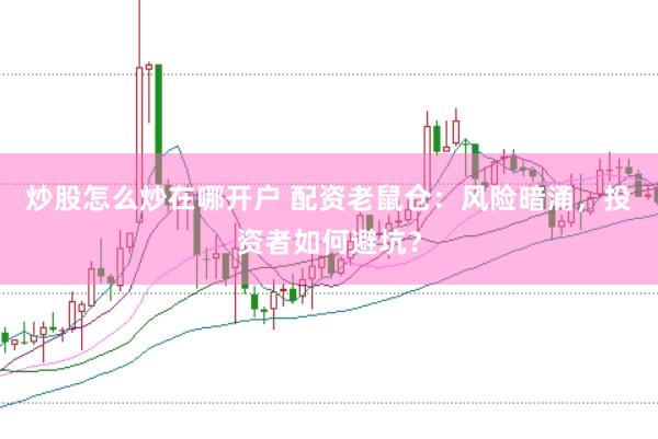炒股怎么炒在哪开户 配资老鼠仓：风险暗涌，投资者如何避坑？