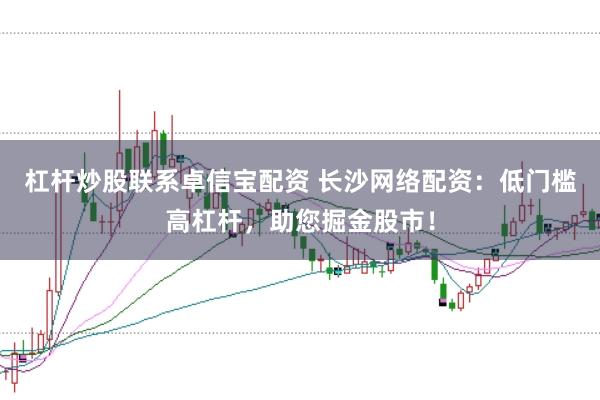 杠杆炒股联系卓信宝配资 长沙网络配资：低门槛高杠杆，助您掘金股市！