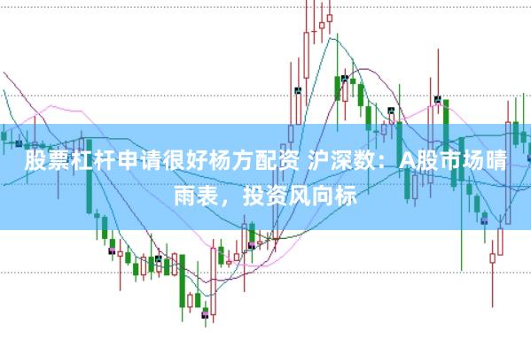 股票杠杆申请很好杨方配资 沪深数：A股市场晴雨表，投资风向标