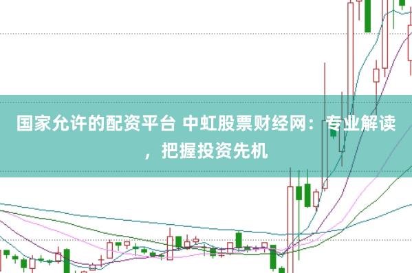 国家允许的配资平台 中虹股票财经网：专业解读，把握投资先机