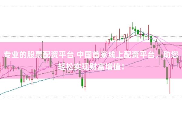 专业的股票配资平台 中国首家线上配资平台，助您轻松实现财富增值！