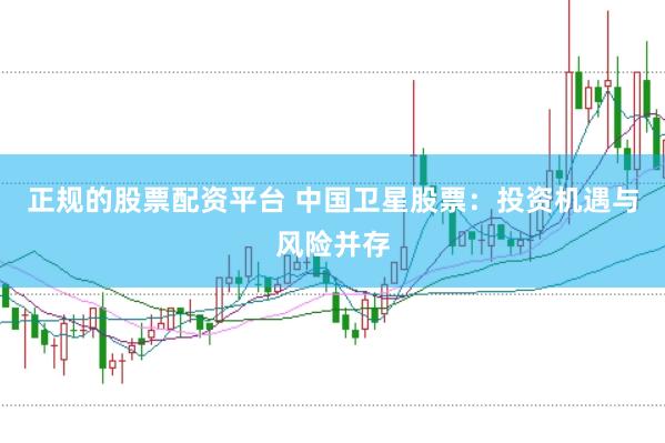正规的股票配资平台 中国卫星股票：投资机遇与风险并存