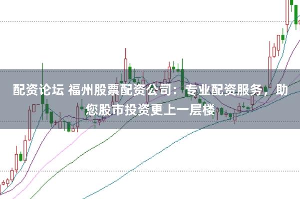 配资论坛 福州股票配资公司：专业配资服务，助您股市投资更上一层楼