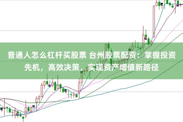 普通人怎么杠杆买股票 台州股票配资：掌握投资先机，高效决策，实现资产增值新路径