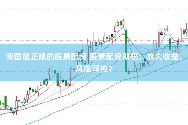 我国最正规的股票配资 股票配资期权：放大收益，风险可控？