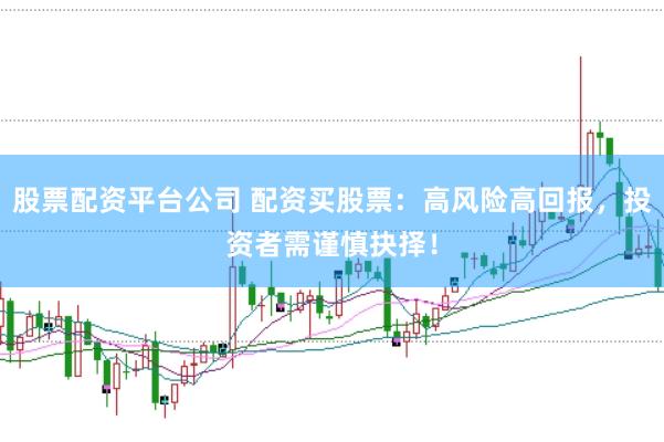 股票配资平台公司 配资买股票：高风险高回报，投资者需谨慎抉择！