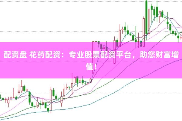 配资盘 花药配资：专业股票配资平台，助您财富增值！