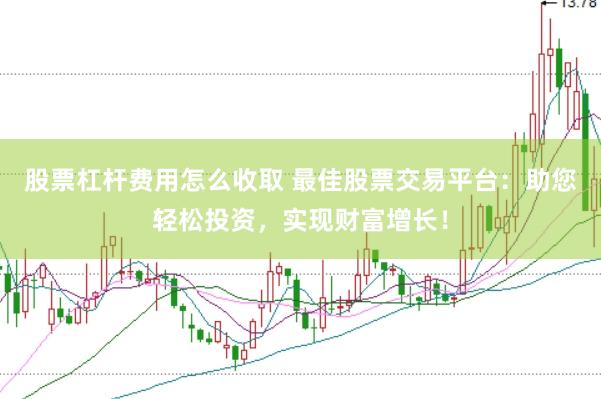 股票杠杆费用怎么收取 最佳股票交易平台：助您轻松投资，实现财富增长！