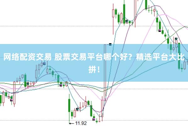 网络配资交易 股票交易平台哪个好？精选平台大比拼！