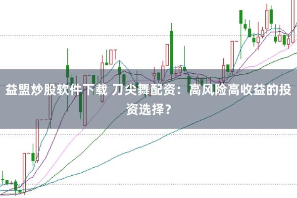 益盟炒股软件下载 刀尖舞配资：高风险高收益的投资选择？